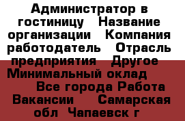 Администратор в гостиницу › Название организации ­ Компания-работодатель › Отрасль предприятия ­ Другое › Минимальный оклад ­ 23 000 - Все города Работа » Вакансии   . Самарская обл.,Чапаевск г.